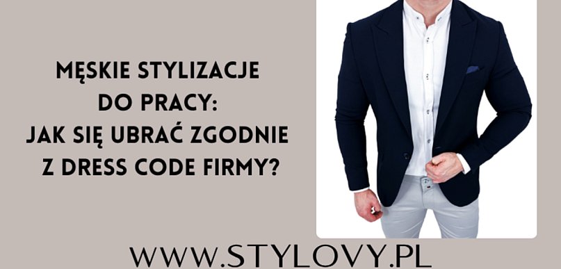 Męskie stylizacje do pracy: jak się ubrać zgodnie z dress code firmy?